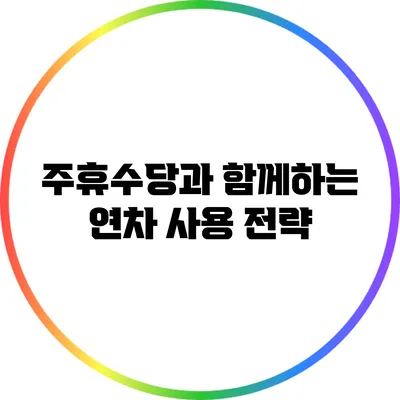 주휴수당과 함께하는 연차 사용 전략