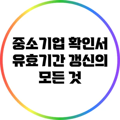 중소기업 확인서 유효기간 갱신의 모든 것