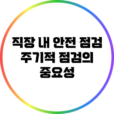 직장 내 안전 점검: 주기적 점검의 중요성