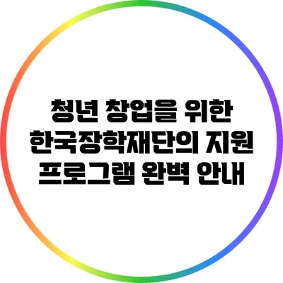 청년 창업을 위한 한국장학재단의 지원 프로그램 완벽 안내