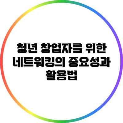 청년 창업자를 위한 네트워킹의 중요성과 활용법