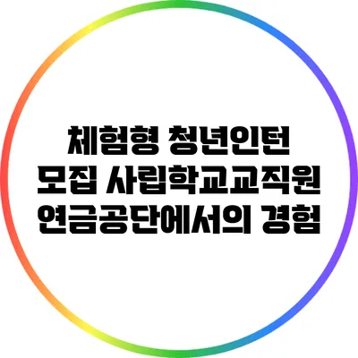체험형 청년인턴 모집: 사립학교교직원연금공단에서의 경험