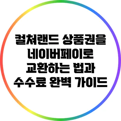 컬쳐랜드 상품권을 네이버페이로 교환하는 법과 수수료 완벽 가이드