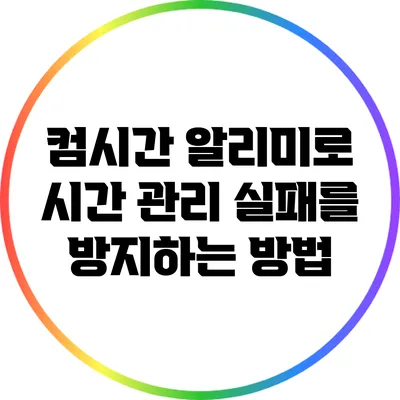 컴시간 알리미로 시간 관리 실패를 방지하는 방법