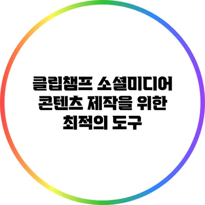 클립챔프 소셜미디어 콘텐츠 제작을 위한 최적의 도구