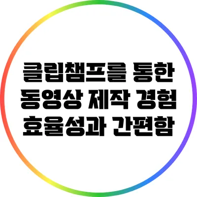 클립챔프를 통한 동영상 제작 경험 효율성과 간편함