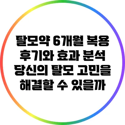 탈모약 6개월 복용 후기와 효과 분석: 당신의 탈모 고민을 해결할 수 있을까?