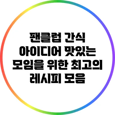 팬클럽 간식 아이디어: 맛있는 모임을 위한 최고의 레시피 모음