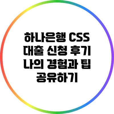 하나은행 CSS 대출 신청 후기: 나의 경험과 팁 공유하기