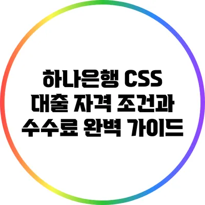 하나은행 CSS 대출: 자격 조건과 수수료 완벽 가이드