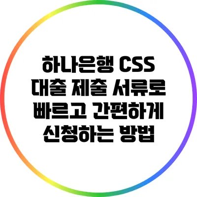 하나은행 CSS 대출: 제출 서류로 빠르고 간편하게 신청하는 방법