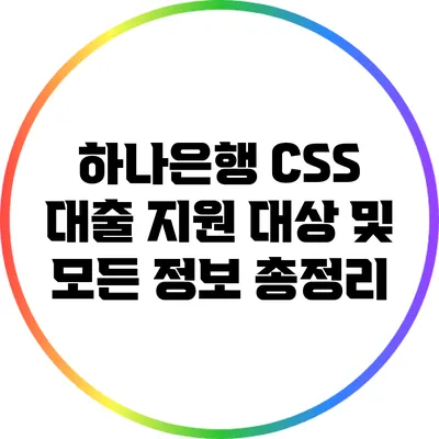 하나은행 CSS 대출: 지원 대상 및 모든 정보 총정리