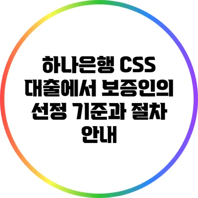 하나은행 CSS 대출에서 보증인의 선정 기준과 절차 안내
