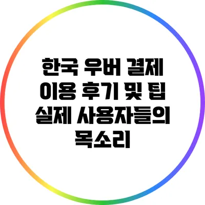 한국 우버 결제 이용 후기 및 팁: 실제 사용자들의 목소리