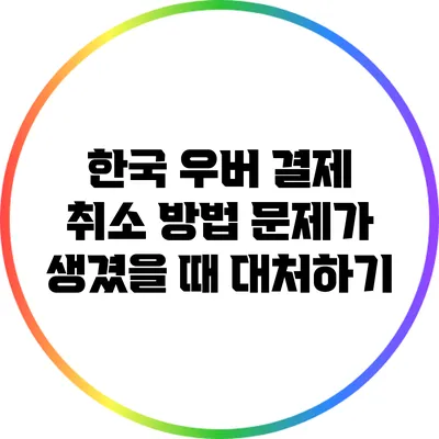 한국 우버 결제 취소 방법: 문제가 생겼을 때 대처하기