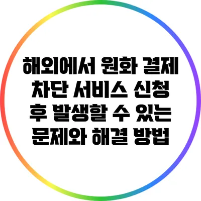 해외에서 원화 결제 차단 서비스 신청 후 발생할 수 있는 문제와 해결 방법