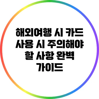 해외여행 시 카드 사용 시 주의해야 할 사항 완벽 가이드