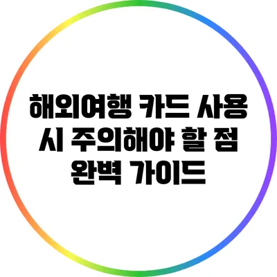 해외여행 카드 사용 시 주의해야 할 점 완벽 가이드