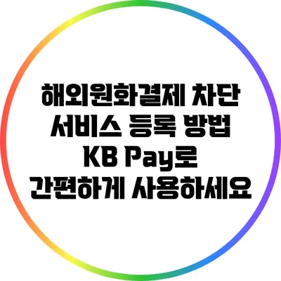 해외원화결제 차단 서비스 등록 방법: KB Pay로 간편하게 사용하세요