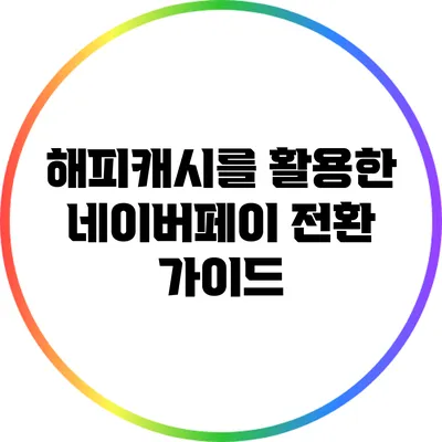 해피캐시를 활용한 네이버페이 전환 가이드