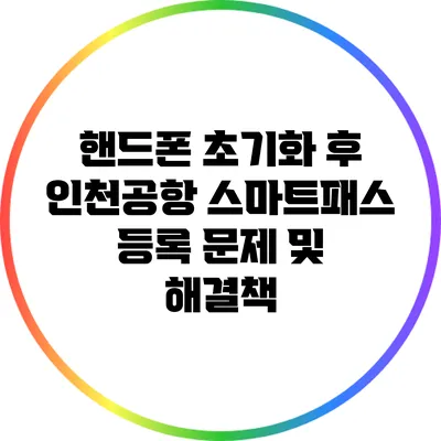 핸드폰 초기화 후 인천공항 스마트패스 등록 문제 및 해결책