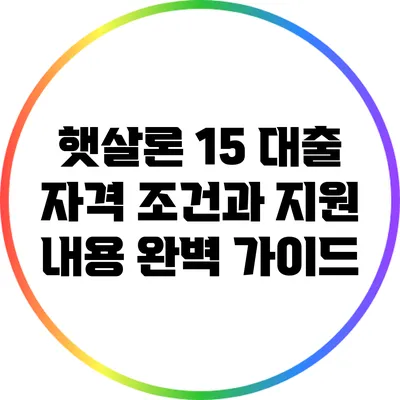 햇살론 15 대출 자격 조건과 지원 내용 완벽 가이드