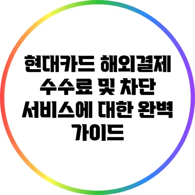현대카드 해외결제 수수료 및 차단 서비스에 대한 완벽 가이드