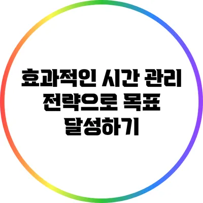 효과적인 시간 관리 전략으로 목표 달성하기