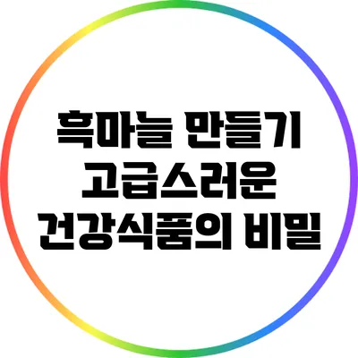 흑마늘 만들기: 고급스러운 건강식품의 비밀