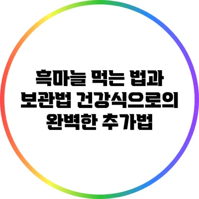 흑마늘 먹는 법과 보관법: 건강식으로의 완벽한 추가법
