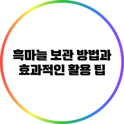 흑마늘 보관 방법과 효과적인 활용 팁