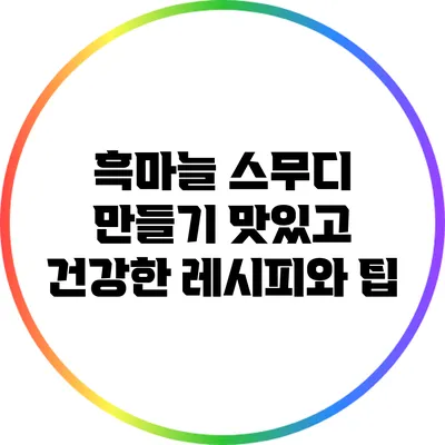 흑마늘 스무디 만들기: 맛있고 건강한 레시피와 팁
