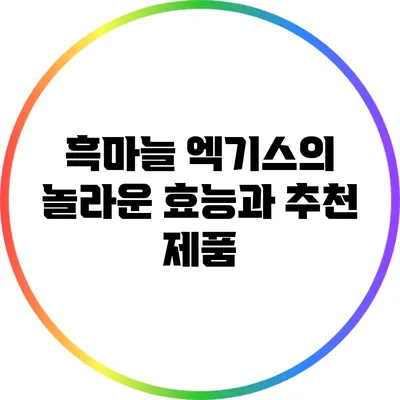 흑마늘 엑기스의 놀라운 효능과 추천 제품