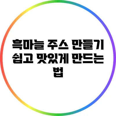 흑마늘 주스 만들기: 쉽고 맛있게 만드는 법