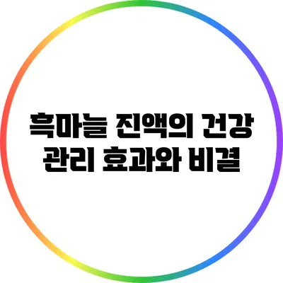 흑마늘 진액의 건강 관리 효과와 비결