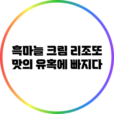 흑마늘 크림 리조또: 맛의 유혹에 빠지다