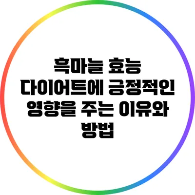 흑마늘 효능: 다이어트에 긍정적인 영향을 주는 이유와 방법