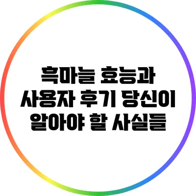 흑마늘 효능과 사용자 후기: 당신이 알아야 할 사실들