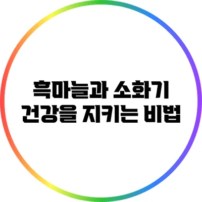 흑마늘과 소화기 건강을 지키는 비법