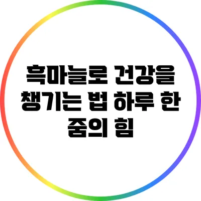 흑마늘로 건강을 챙기는 법: 하루 한 줌의 힘