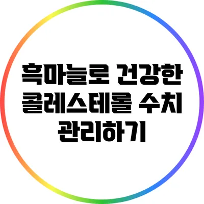 흑마늘로 건강한 콜레스테롤 수치 관리하기