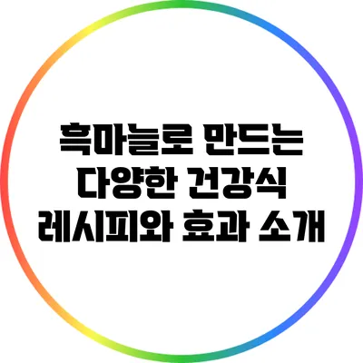 흑마늘로 만드는 다양한 건강식: 레시피와 효과 소개