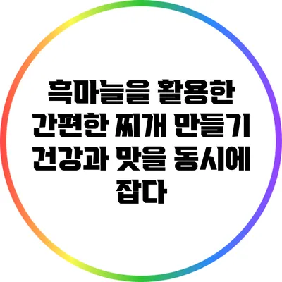 흑마늘을 활용한 간편한 찌개 만들기: 건강과 맛을 동시에 잡다