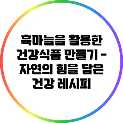 흑마늘을 활용한 건강식품 만들기 - 자연의 힘을 담은 건강 레시피