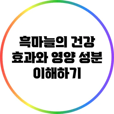 흑마늘의 건강 효과와 영양 성분 이해하기