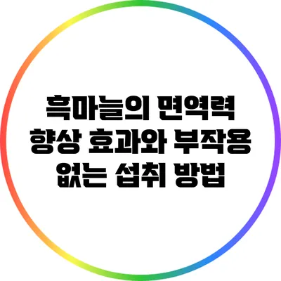 흑마늘의 면역력 향상 효과와 부작용 없는 섭취 방법