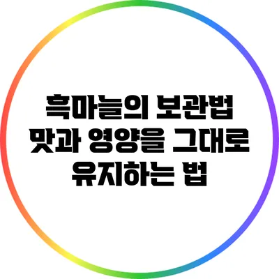흑마늘의 보관법: 맛과 영양을 그대로 유지하는 법