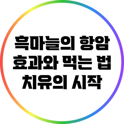 흑마늘의 항암 효과와 먹는 법: 치유의 시작