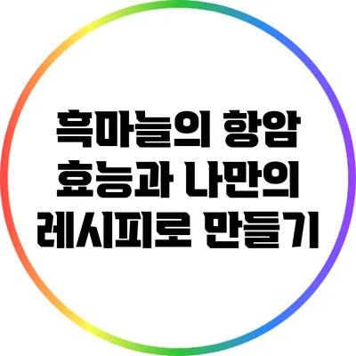 흑마늘의 항암 효능과 나만의 레시피로 만들기