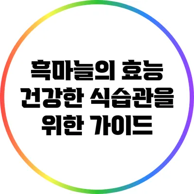 흑마늘의 효능: 건강한 식습관을 위한 가이드
